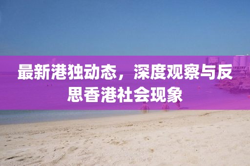 最新港独动态，深度观察与反思香港社会现象
