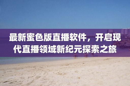 最新蜜色版直播软件，开启现代直播领域新纪元探索之旅