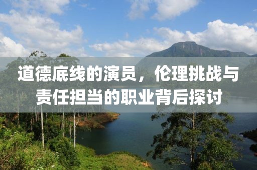 道德底线的演员，伦理挑战与责任担当的职业背后探讨