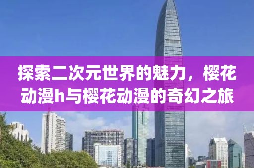 探索二次元世界的魅力，樱花动漫h与樱花动漫的奇幻之旅