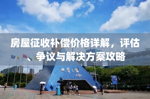 房屋征收补偿价格详解，评估、争议与解决方案攻略