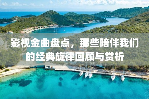 影视金曲盘点，那些陪伴我们的经典旋律回顾与赏析