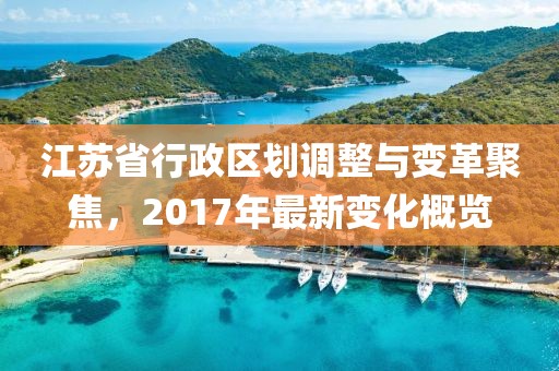 江苏省行政区划调整与变革聚焦，2017年最新变化概览