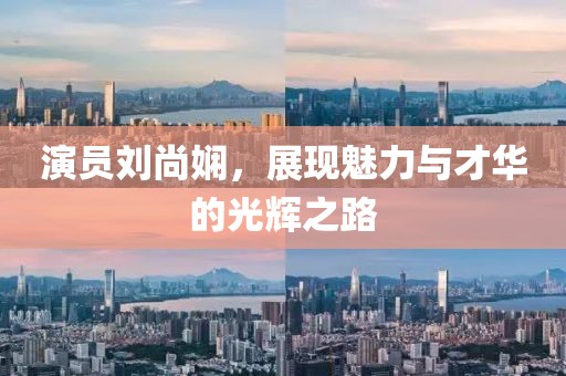 演员刘尚娴，展现魅力与才华的光辉之路