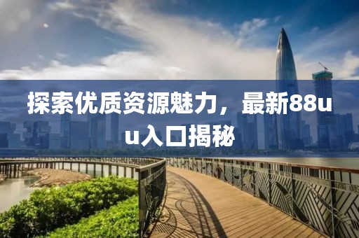 探索优质资源魅力，最新88uu入口揭秘