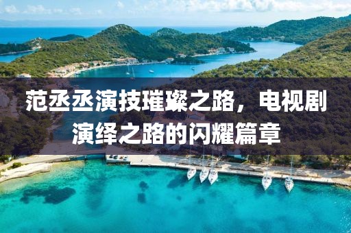 范丞丞演技璀璨之路，电视剧演绎之路的闪耀篇章