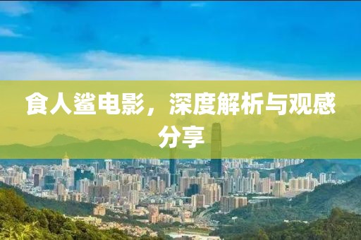 食人鲨电影，深度解析与观感分享