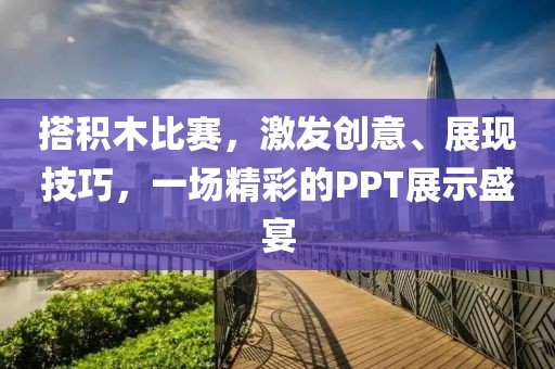 搭积木比赛，激发创意、展现技巧，一场精彩的PPT展示盛宴