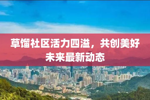 草馏社区活力四溢，共创美好未来最新动态