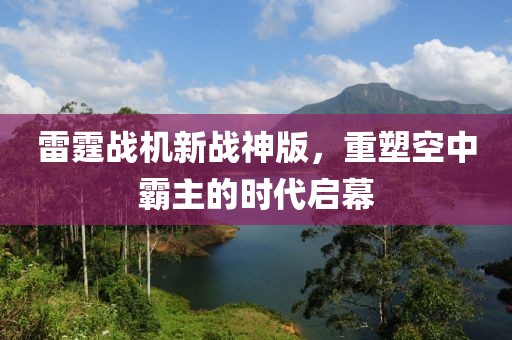 雷霆战机新战神版，重塑空中霸主的时代启幕