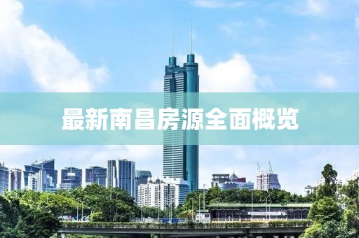 最新南昌房源全面概览