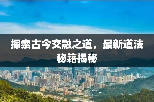 探索古今交融之道，最新道法秘籍揭秘