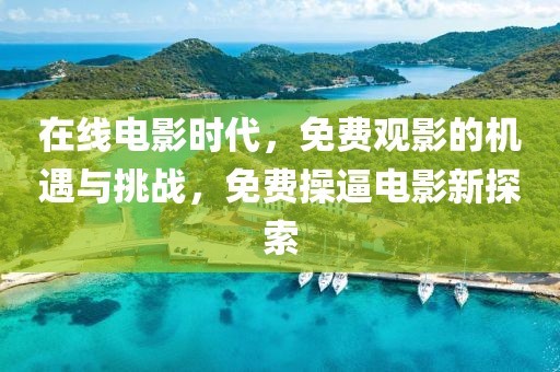 在线电影时代，免费观影的机遇与挑战，免费操逼电影新探索
