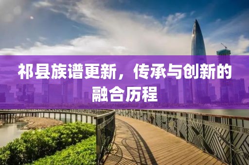 祁县族谱更新，传承与创新的融合历程