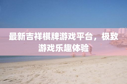最新吉祥棋牌游戏平台，极致游戏乐趣体验