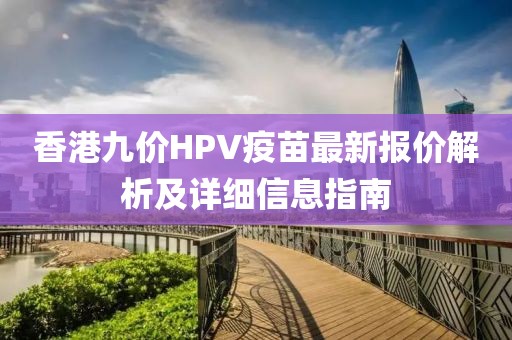 香港九价HPV疫苗最新报价解析及详细信息指南