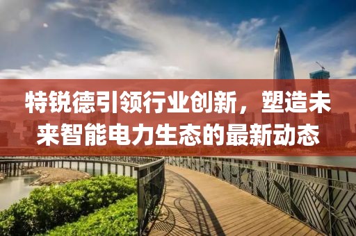 特锐德引领行业创新，塑造未来智能电力生态的最新动态