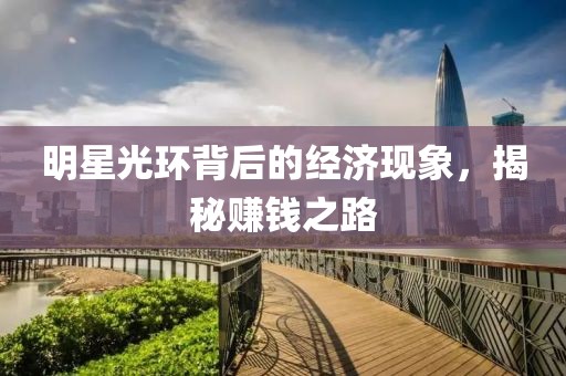 明星光环背后的经济现象，揭秘赚钱之路