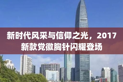 新时代风采与信仰之光，2017新款党徽胸针闪耀登场