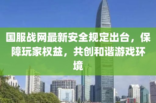 国服战网最新安全规定出台，保障玩家权益，共创和谐游戏环境