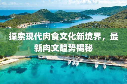 探索现代肉食文化新境界，最新肉文趋势揭秘