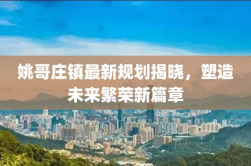 姚哥庄镇最新规划揭晓，塑造未来繁荣新篇章