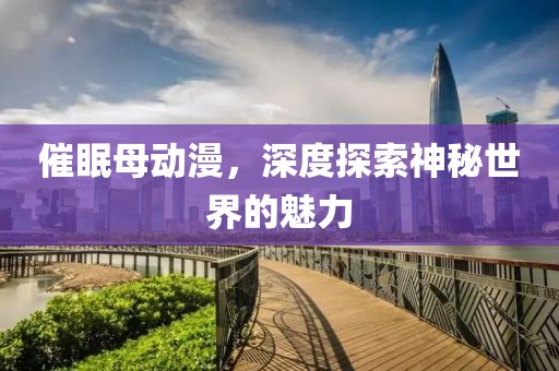 催眠母动漫，深度探索神秘世界的魅力