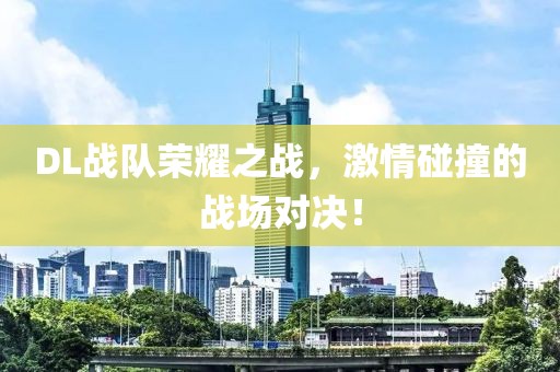 DL战队荣耀之战，激情碰撞的战场对决！