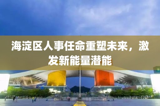 海淀区人事任命重塑未来，激发新能量潜能