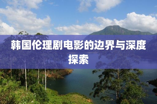 韩国伦理剧电影的边界与深度探索