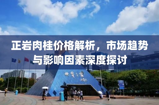 正岩肉桂价格解析，市场趋势与影响因素深度探讨