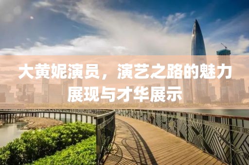 大黄妮演员，演艺之路的魅力展现与才华展示