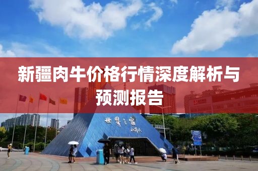 新疆肉牛价格行情深度解析与预测报告