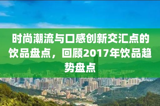 时尚潮流与口感创新交汇点的饮品盘点，回顾2017年饮品趋势盘点