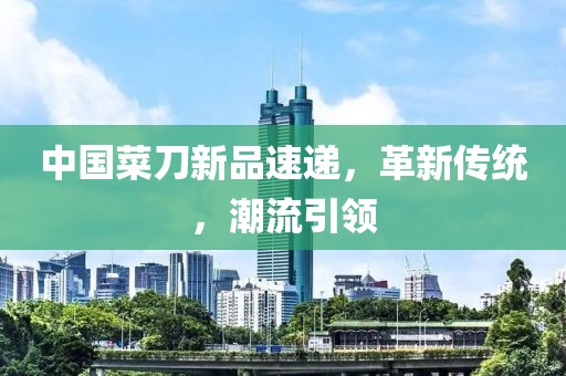 中国菜刀新品速递，革新传统，潮流引领