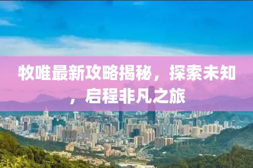牧唯最新攻略揭秘，探索未知，启程非凡之旅