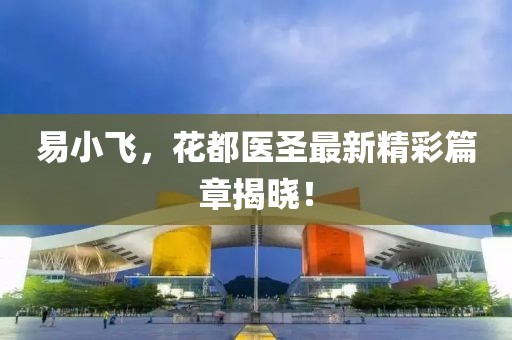 易小飞，花都医圣最新精彩篇章揭晓！