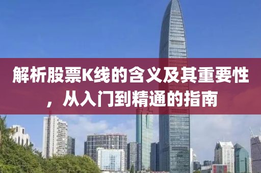 解析股票K线的含义及其重要性，从入门到精通的指南