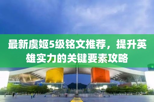 最新虞姬5级铭文推荐，提升英雄实力的关键要素攻略