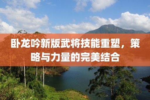 卧龙吟新版武将技能重塑，策略与力量的完美结合