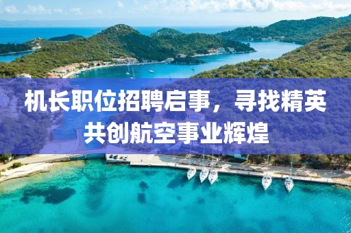 机长职位招聘启事，寻找精英共创航空事业辉煌