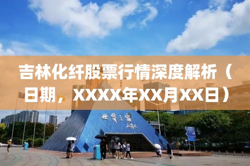 吉林化纤股票行情深度解析（日期，XXXX年XX月XX日）