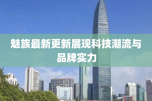 魅族最新更新展现科技潮流与品牌实力