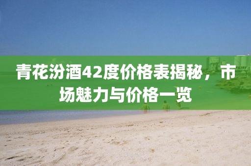 青花汾酒42度价格表揭秘，市场魅力与价格一览