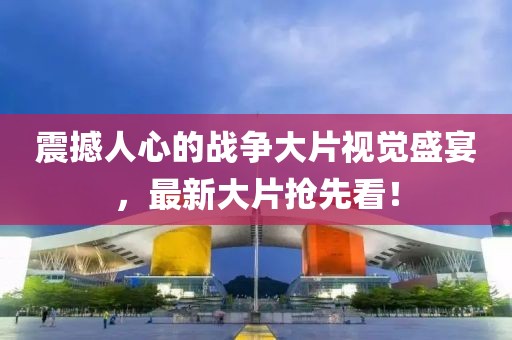 震撼人心的战争大片视觉盛宴，最新大片抢先看！