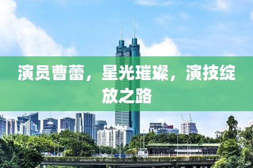 演员曹蕾，星光璀璨，演技绽放之路