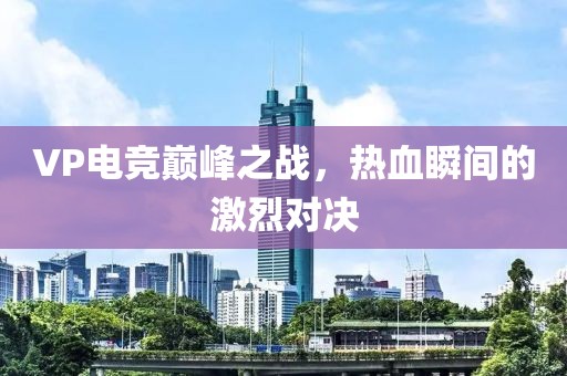 VP电竞巅峰之战，热血瞬间的激烈对决