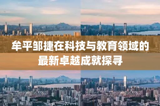 牟平邹捷在科技与教育领域的最新卓越成就探寻