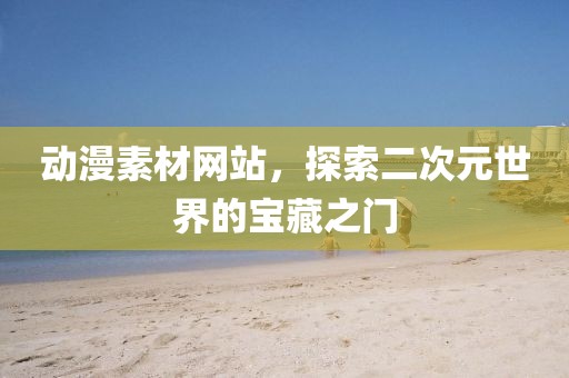 动漫素材网站，探索二次元世界的宝藏之门