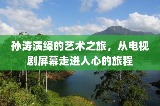 孙涛演绎的艺术之旅，从电视剧屏幕走进人心的旅程